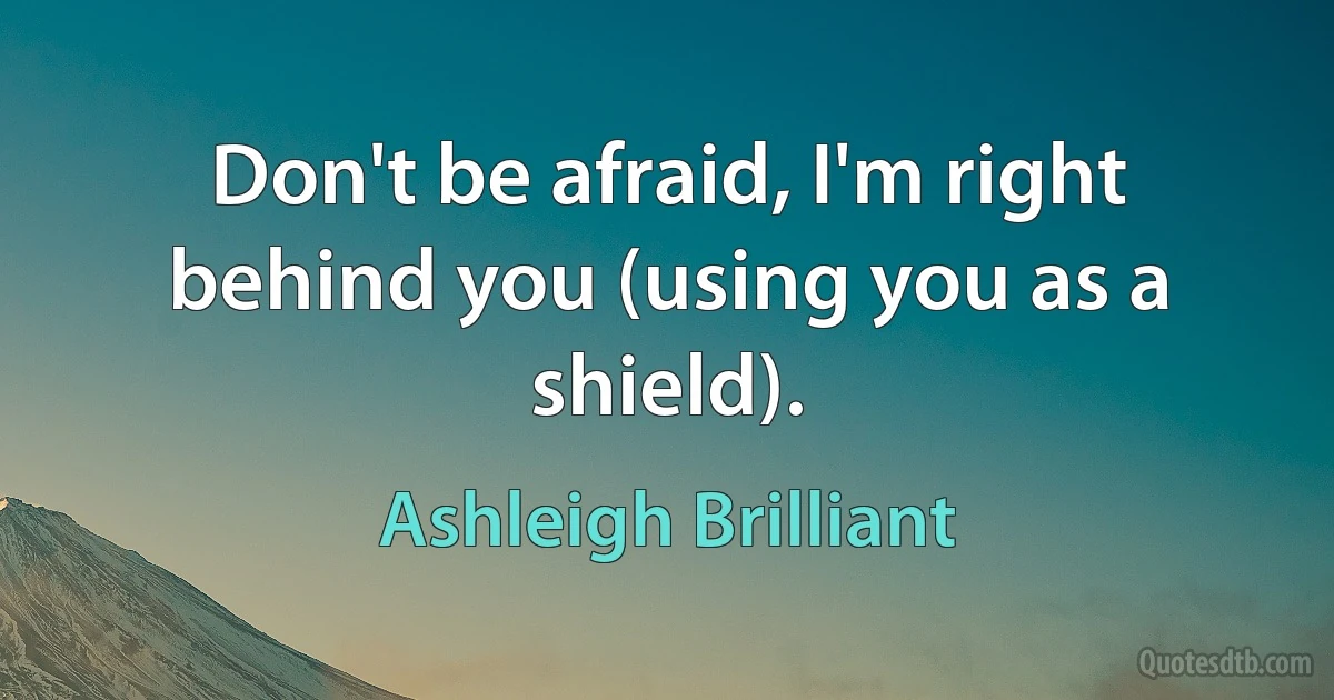 Don't be afraid, I'm right behind you (using you as a shield). (Ashleigh Brilliant)