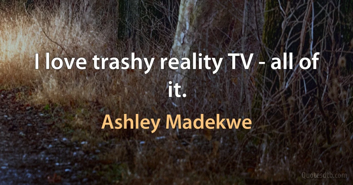 I love trashy reality TV - all of it. (Ashley Madekwe)