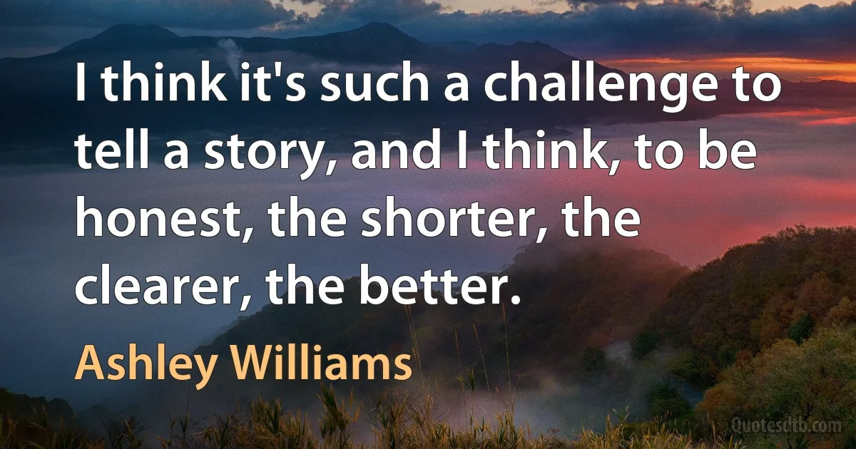 I think it's such a challenge to tell a story, and I think, to be honest, the shorter, the clearer, the better. (Ashley Williams)