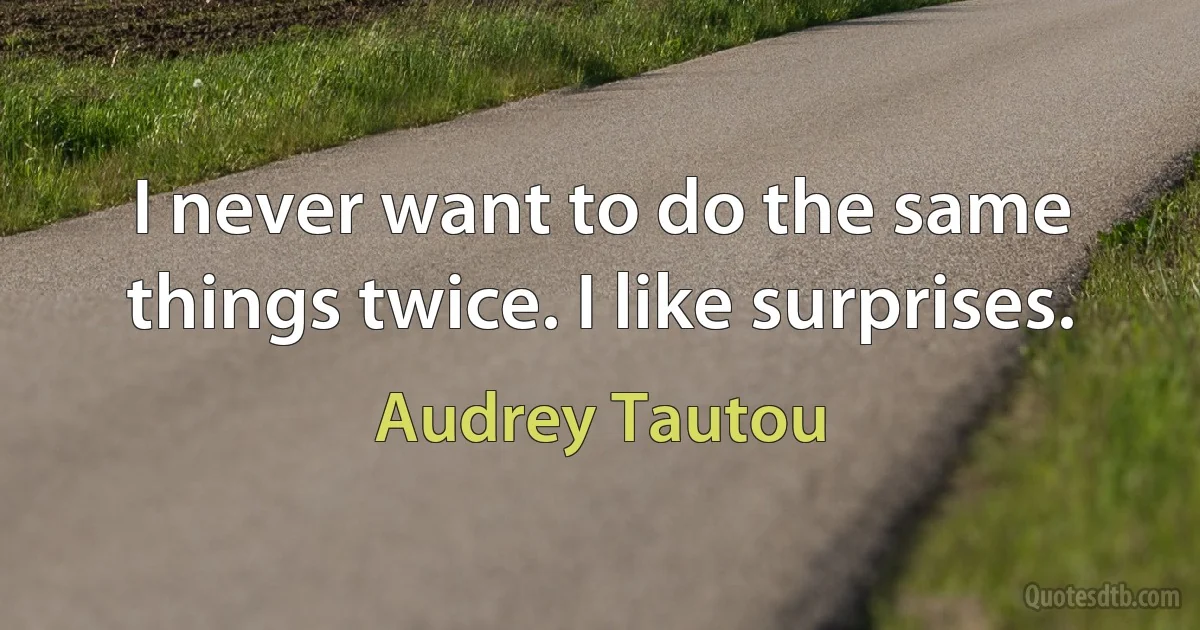 I never want to do the same things twice. I like surprises. (Audrey Tautou)