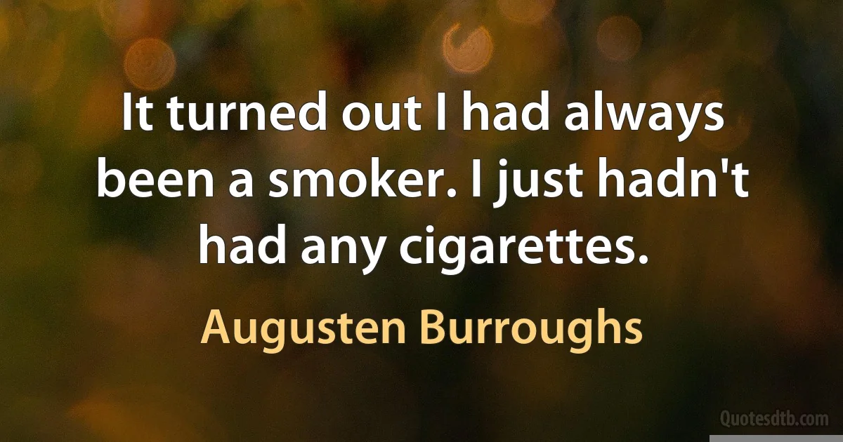 It turned out I had always been a smoker. I just hadn't had any cigarettes. (Augusten Burroughs)