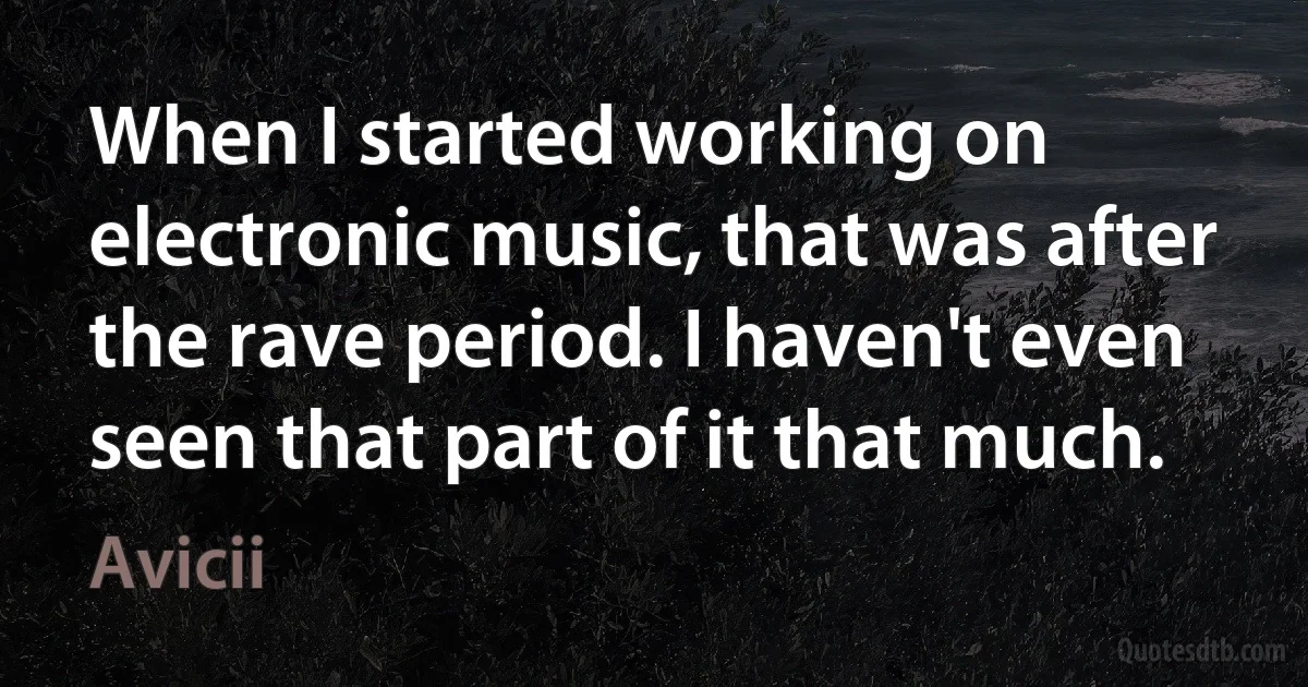 When I started working on electronic music, that was after the rave period. I haven't even seen that part of it that much. (Avicii)