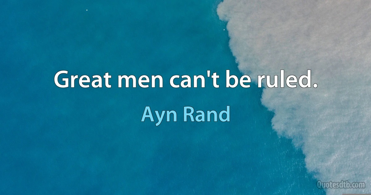 Great men can't be ruled. (Ayn Rand)