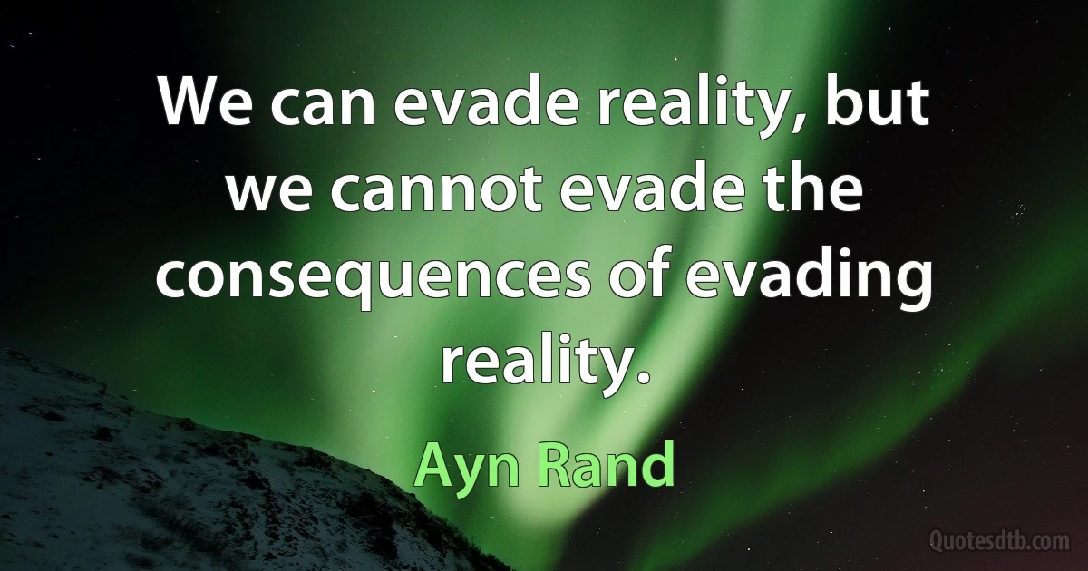 We can evade reality, but we cannot evade the consequences of evading reality. (Ayn Rand)