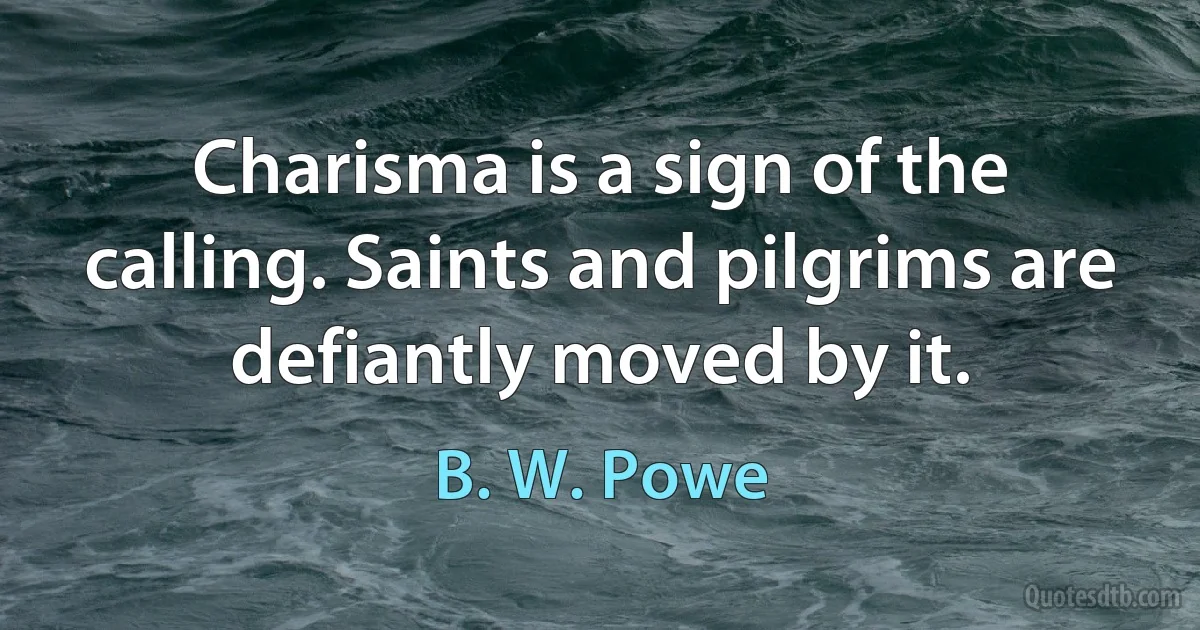 Charisma is a sign of the calling. Saints and pilgrims are defiantly moved by it. (B. W. Powe)