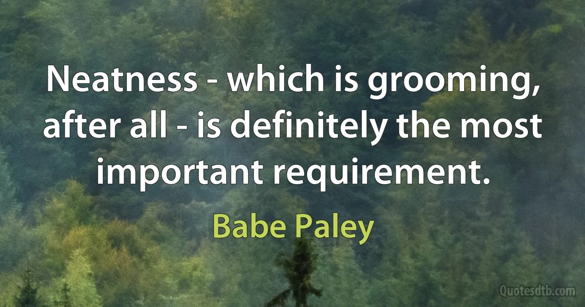 Neatness - which is grooming, after all - is definitely the most important requirement. (Babe Paley)