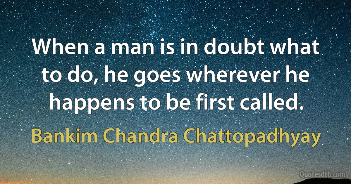 When a man is in doubt what to do, he goes wherever he happens to be first called. (Bankim Chandra Chattopadhyay)