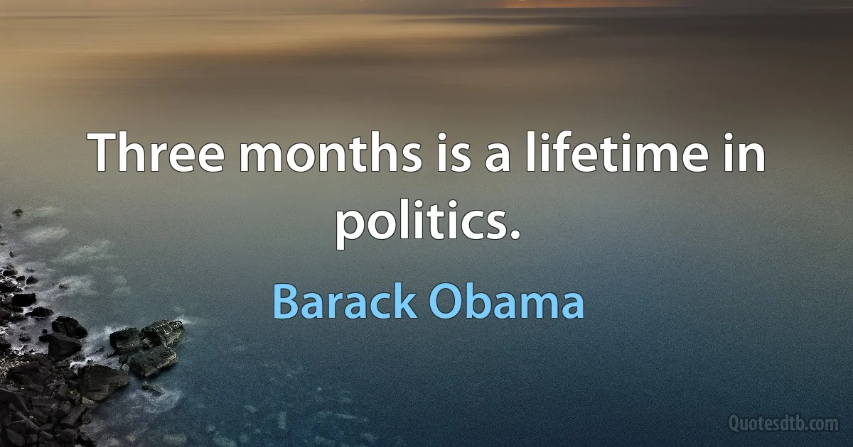 Three months is a lifetime in politics. (Barack Obama)