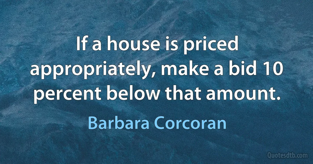 If a house is priced appropriately, make a bid 10 percent below that amount. (Barbara Corcoran)