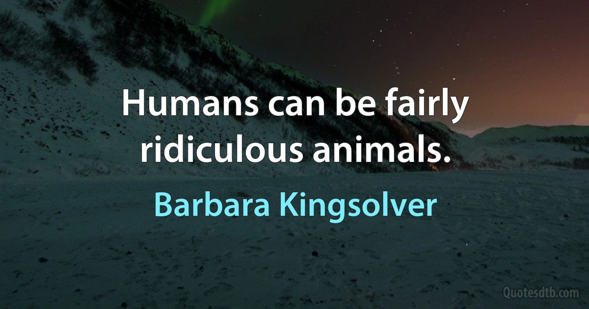 Humans can be fairly ridiculous animals. (Barbara Kingsolver)