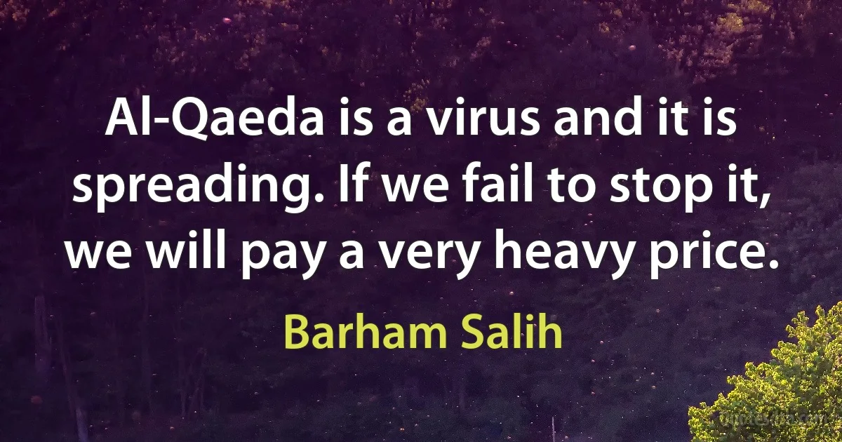 Al-Qaeda is a virus and it is spreading. If we fail to stop it, we will pay a very heavy price. (Barham Salih)