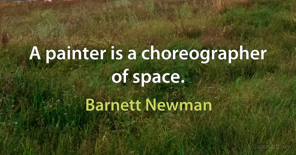 A painter is a choreographer of space. (Barnett Newman)