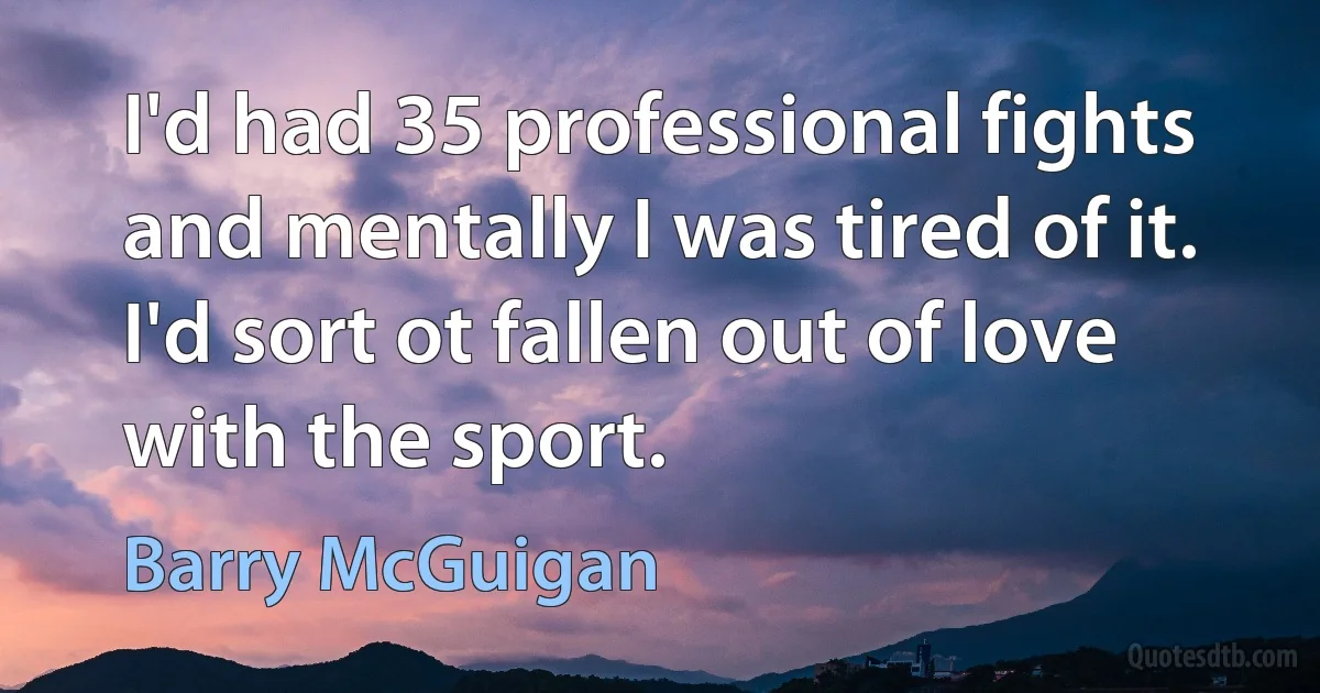 I'd had 35 professional fights and mentally I was tired of it. I'd sort ot fallen out of love with the sport. (Barry McGuigan)