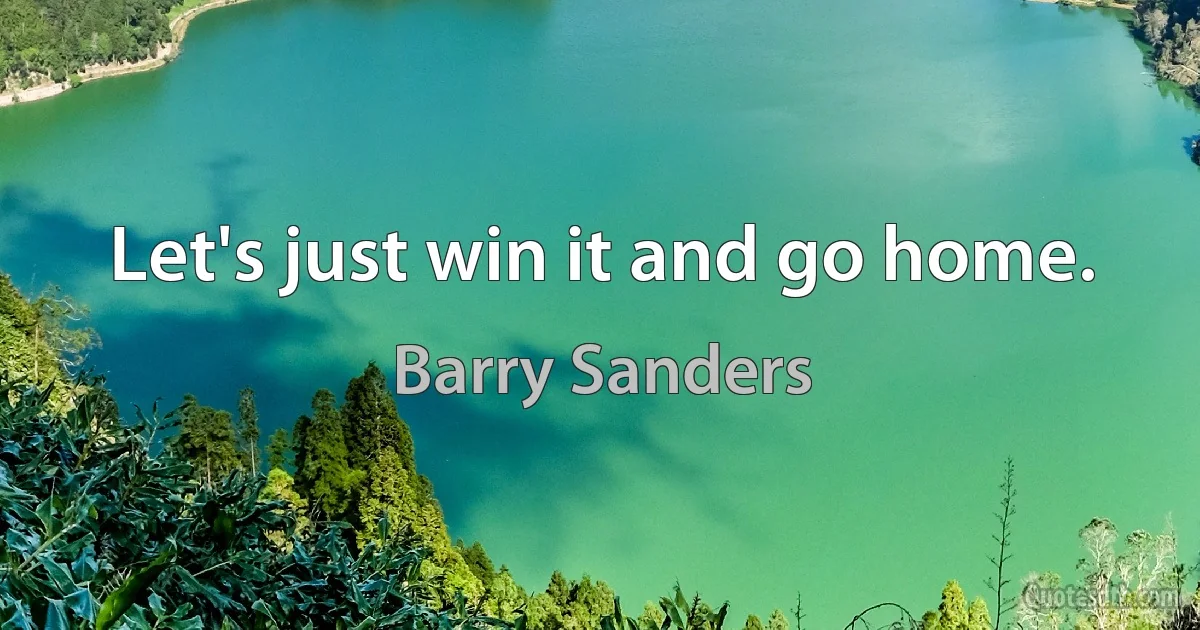 Let's just win it and go home. (Barry Sanders)