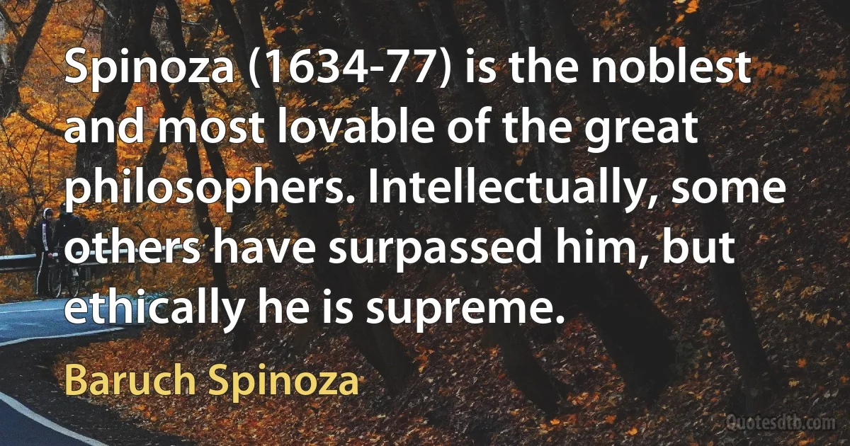 Spinoza (1634-77) is the noblest and most lovable of the great philosophers. Intellectually, some others have surpassed him, but ethically he is supreme. (Baruch Spinoza)