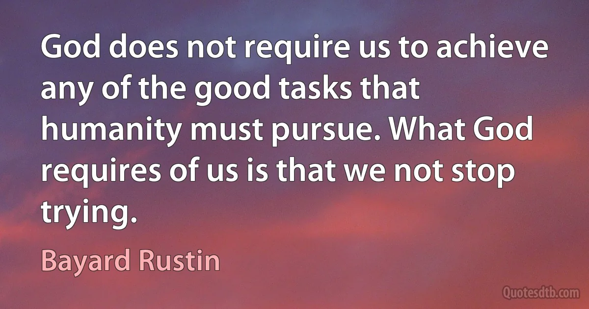 God does not require us to achieve any of the good tasks that humanity must pursue. What God requires of us is that we not stop trying. (Bayard Rustin)