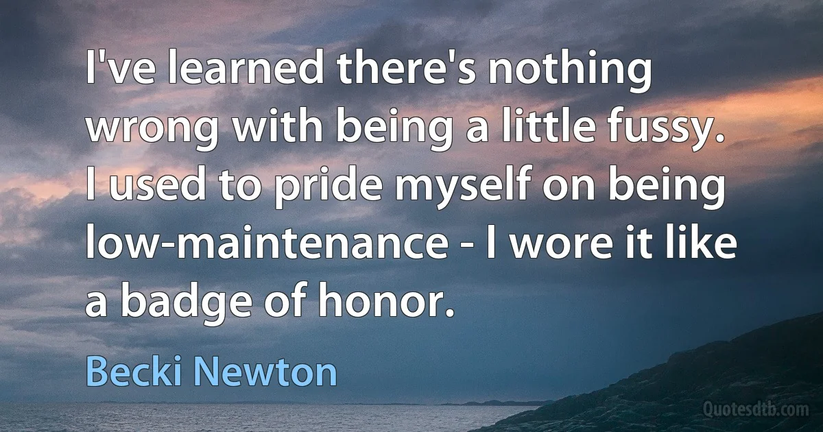 I've learned there's nothing wrong with being a little fussy. I used to pride myself on being low-maintenance - I wore it like a badge of honor. (Becki Newton)