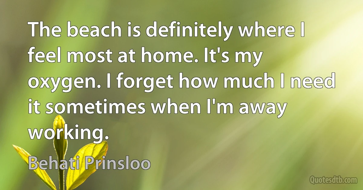 The beach is definitely where I feel most at home. It's my oxygen. I forget how much I need it sometimes when I'm away working. (Behati Prinsloo)