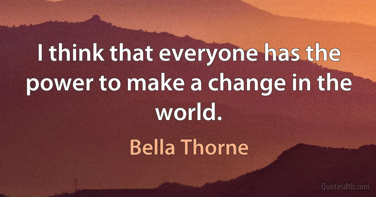 I think that everyone has the power to make a change in the world. (Bella Thorne)