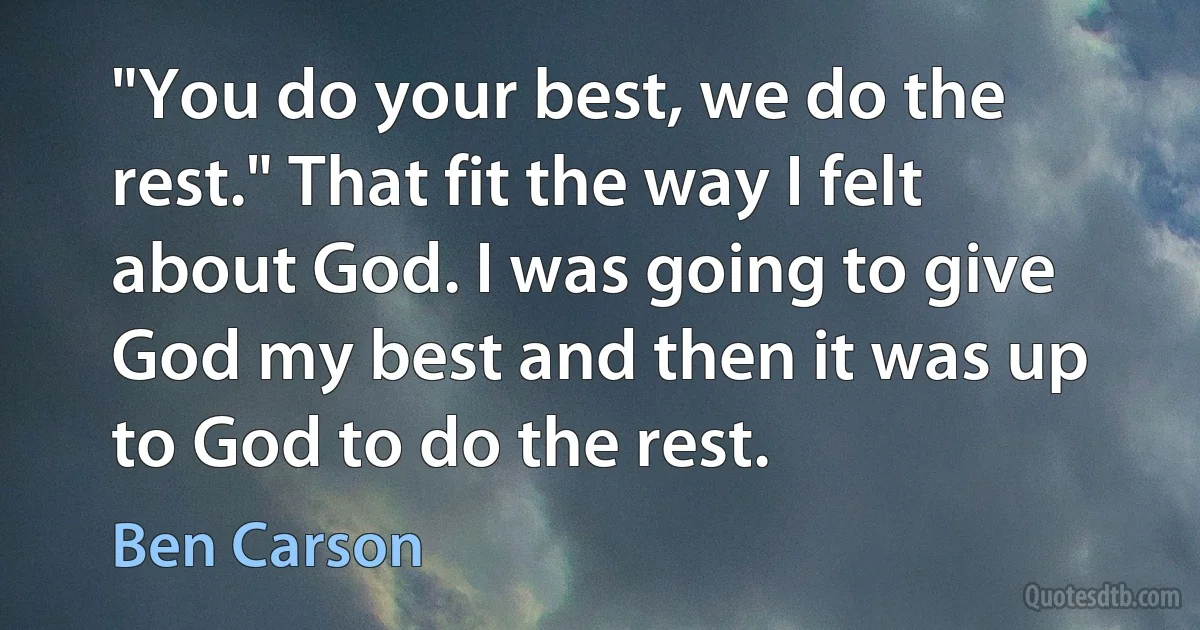 "You do your best, we do the rest." That fit the way I felt about God. I was going to give God my best and then it was up to God to do the rest. (Ben Carson)