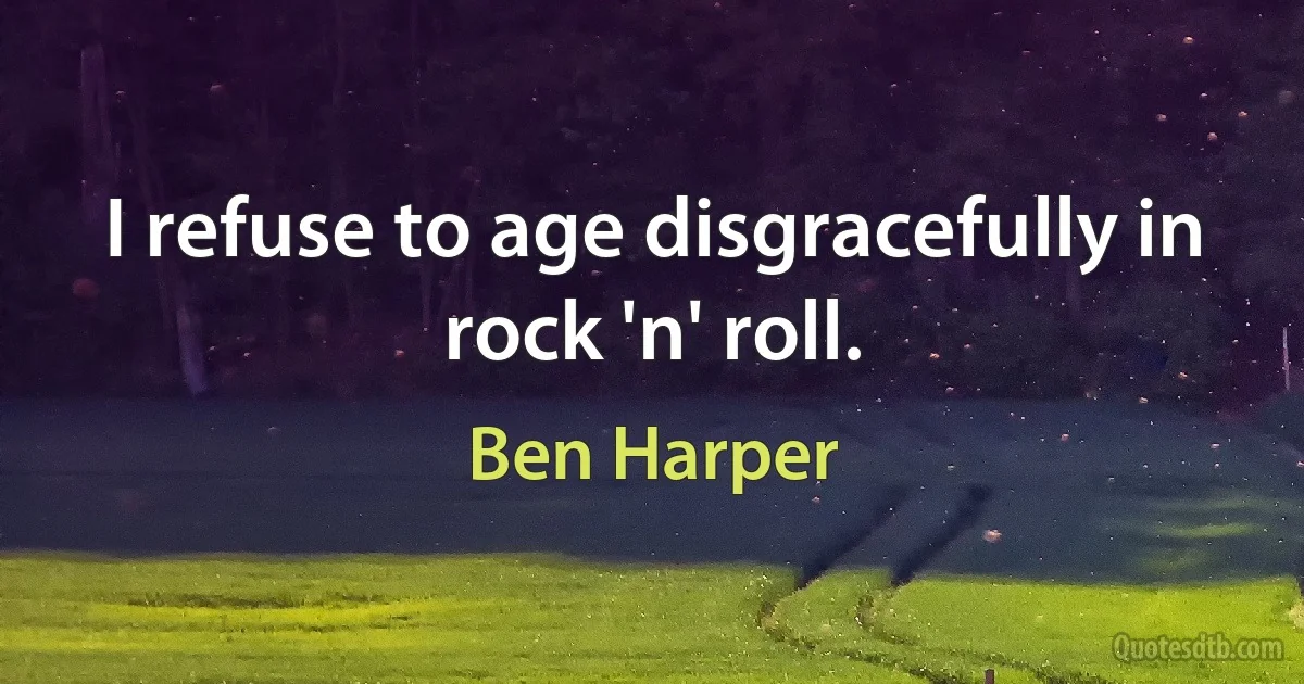 I refuse to age disgracefully in rock 'n' roll. (Ben Harper)