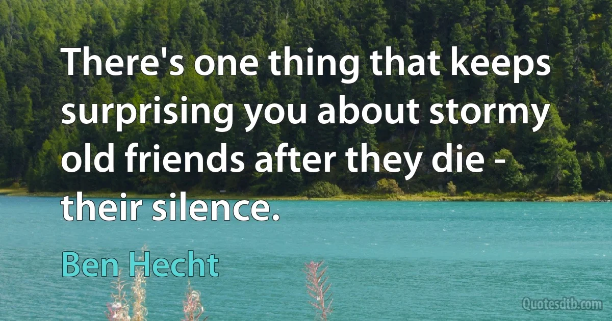 There's one thing that keeps surprising you about stormy old friends after they die - their silence. (Ben Hecht)