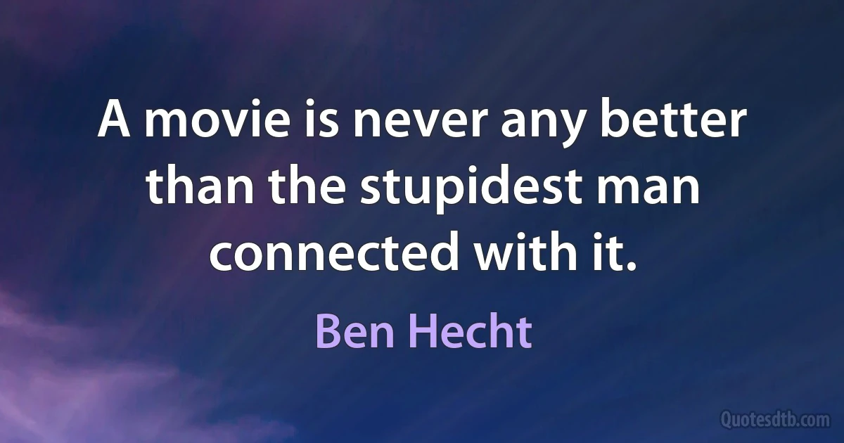 A movie is never any better than the stupidest man connected with it. (Ben Hecht)