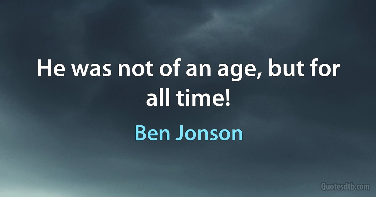 He was not of an age, but for all time! (Ben Jonson)