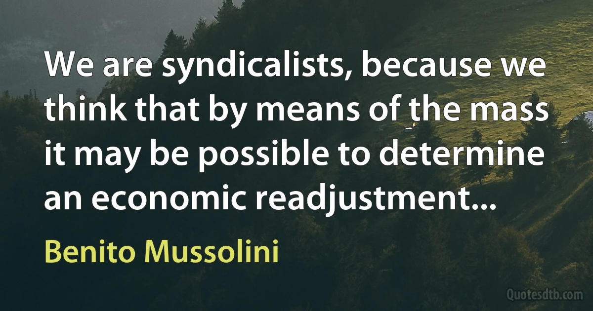 We are syndicalists, because we think that by means of the mass it may be possible to determine an economic readjustment... (Benito Mussolini)