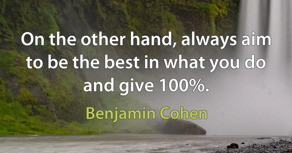 On the other hand, always aim to be the best in what you do and give 100%. (Benjamin Cohen)