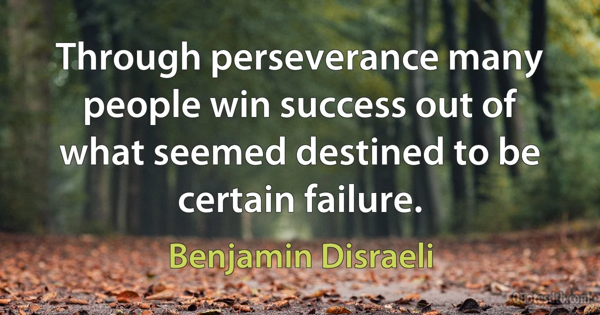 Through perseverance many people win success out of what seemed destined to be certain failure. (Benjamin Disraeli)