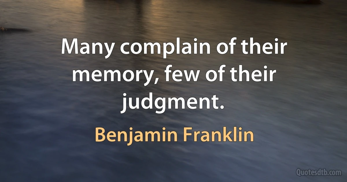 Many complain of their memory, few of their judgment. (Benjamin Franklin)