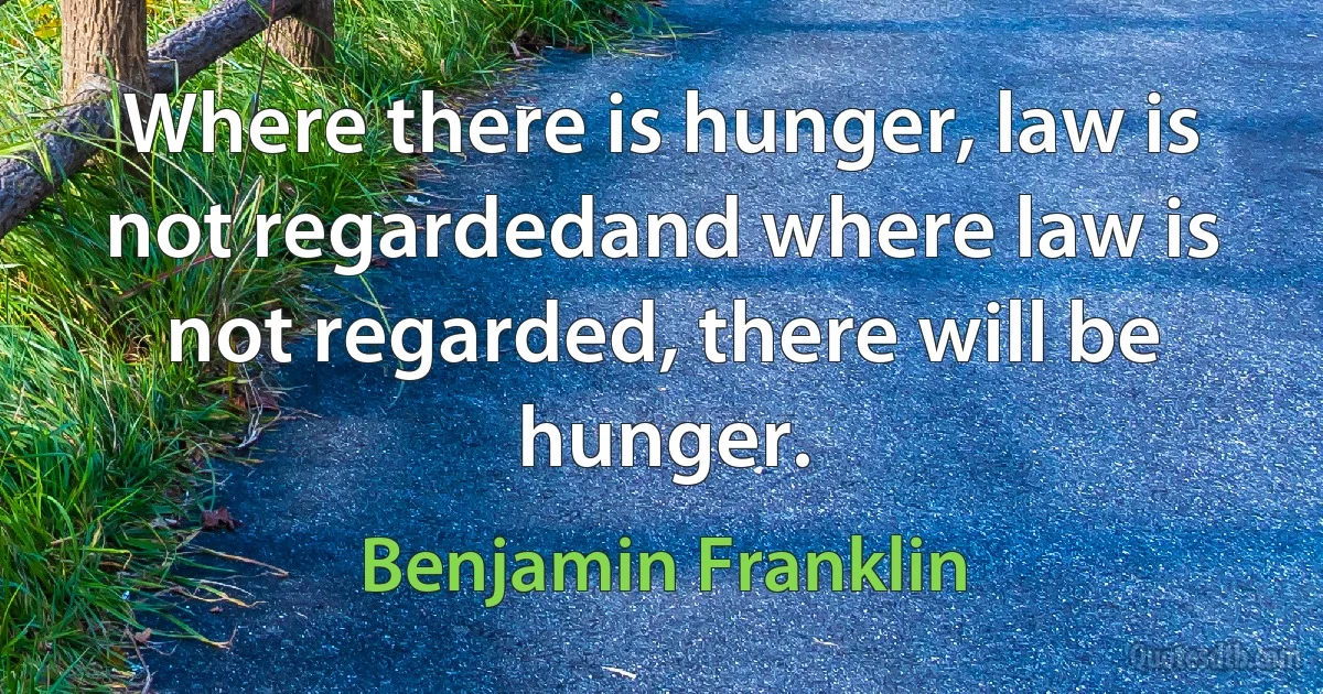 Where there is hunger, law is not regardedand where law is not regarded, there will be hunger. (Benjamin Franklin)