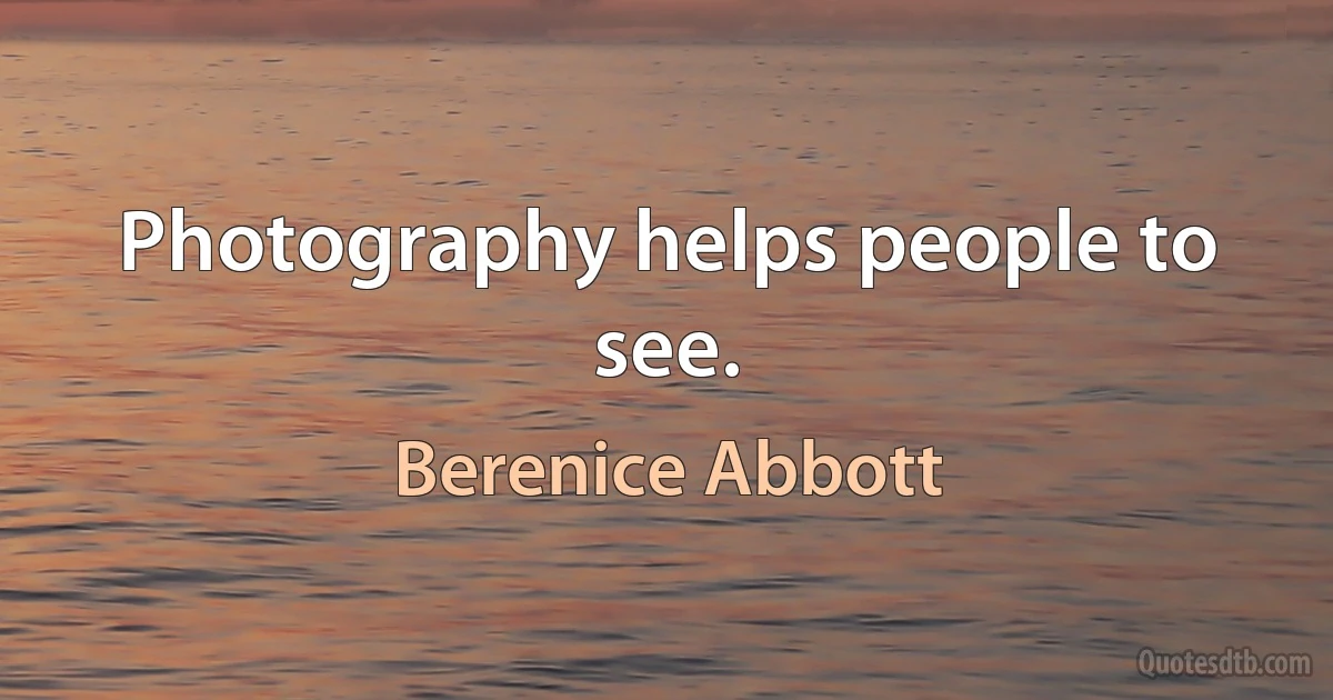 Photography helps people to see. (Berenice Abbott)