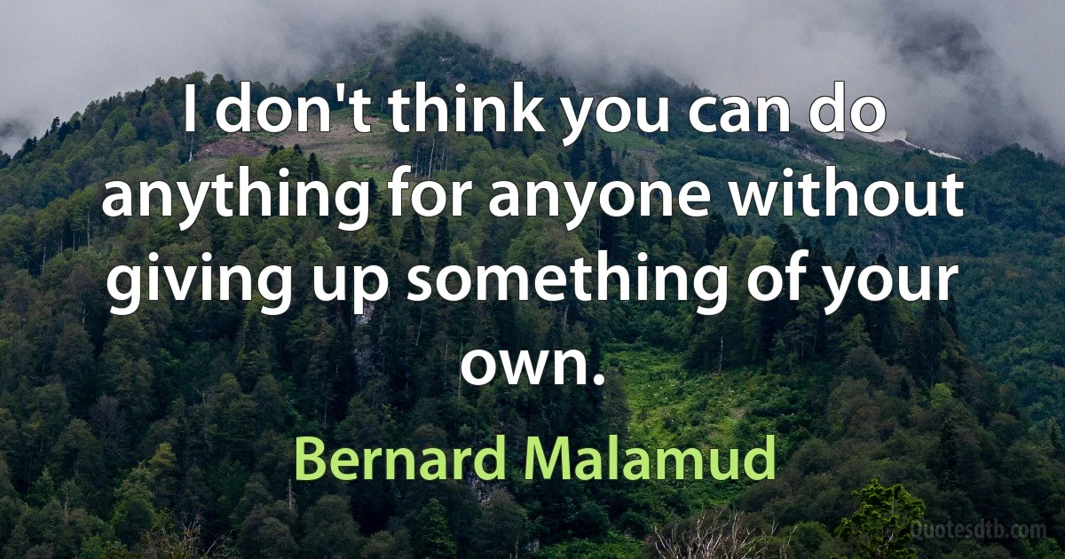 I don't think you can do anything for anyone without giving up something of your own. (Bernard Malamud)