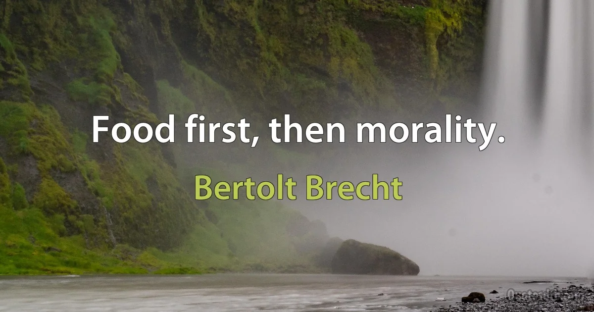 Food first, then morality. (Bertolt Brecht)