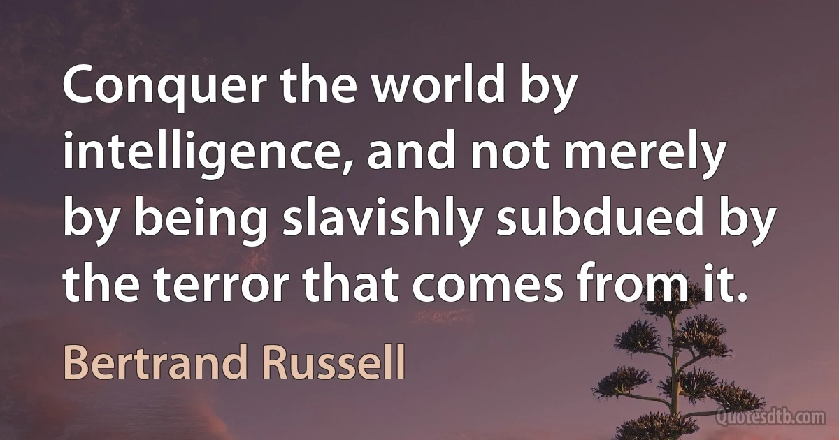 Conquer the world by intelligence, and not merely by being slavishly subdued by the terror that comes from it. (Bertrand Russell)