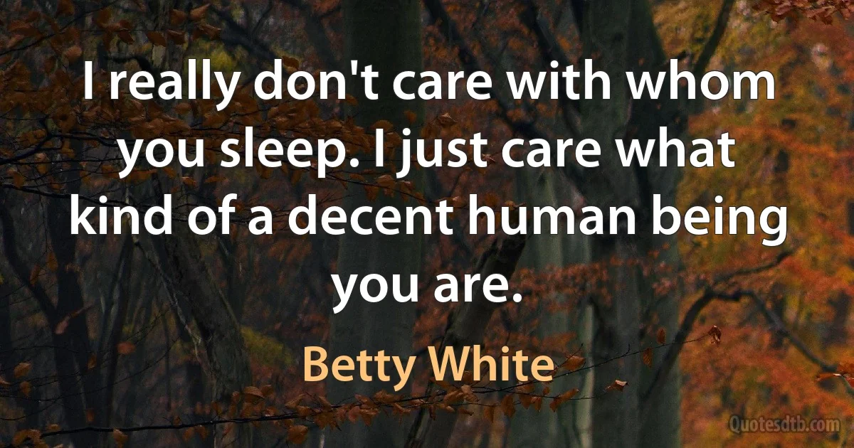 I really don't care with whom you sleep. I just care what kind of a decent human being you are. (Betty White)