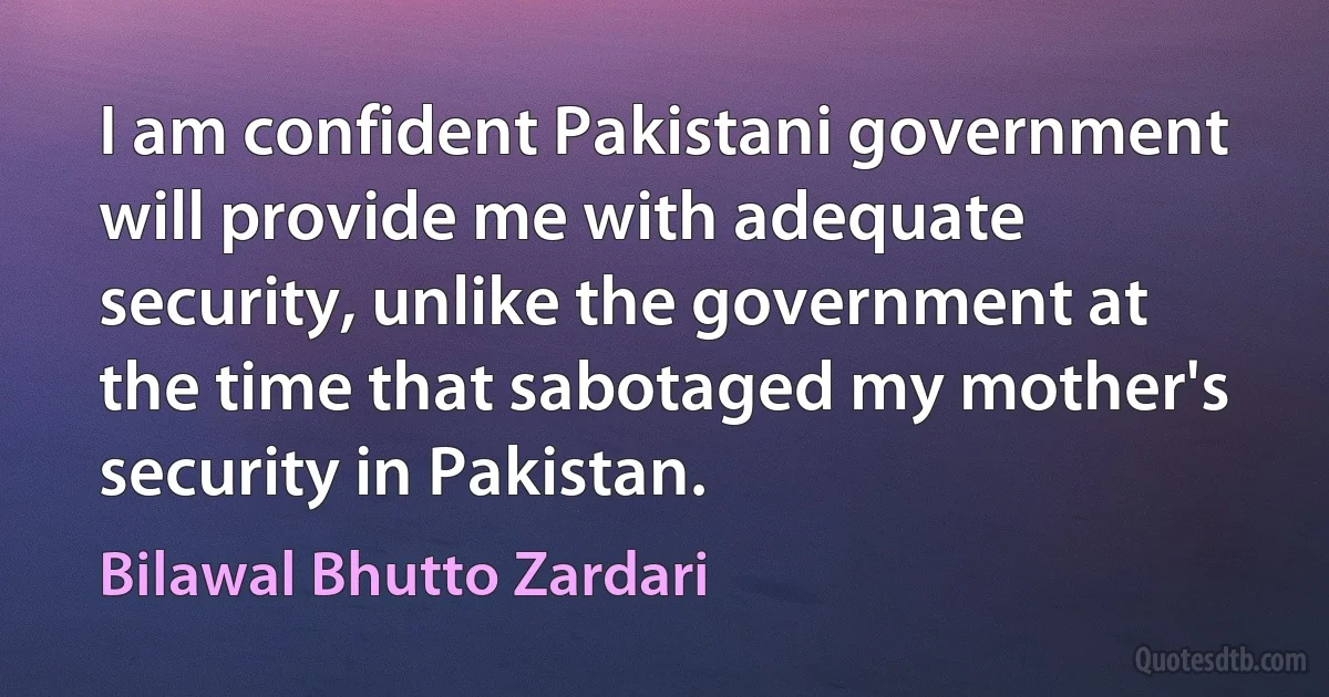 I am confident Pakistani government will provide me with adequate security, unlike the government at the time that sabotaged my mother's security in Pakistan. (Bilawal Bhutto Zardari)