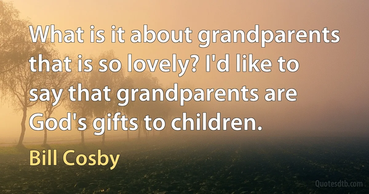 What is it about grandparents that is so lovely? I'd like to say that grandparents are God's gifts to children. (Bill Cosby)