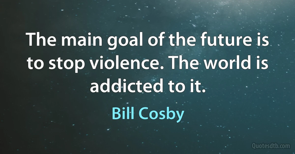 The main goal of the future is to stop violence. The world is addicted to it. (Bill Cosby)