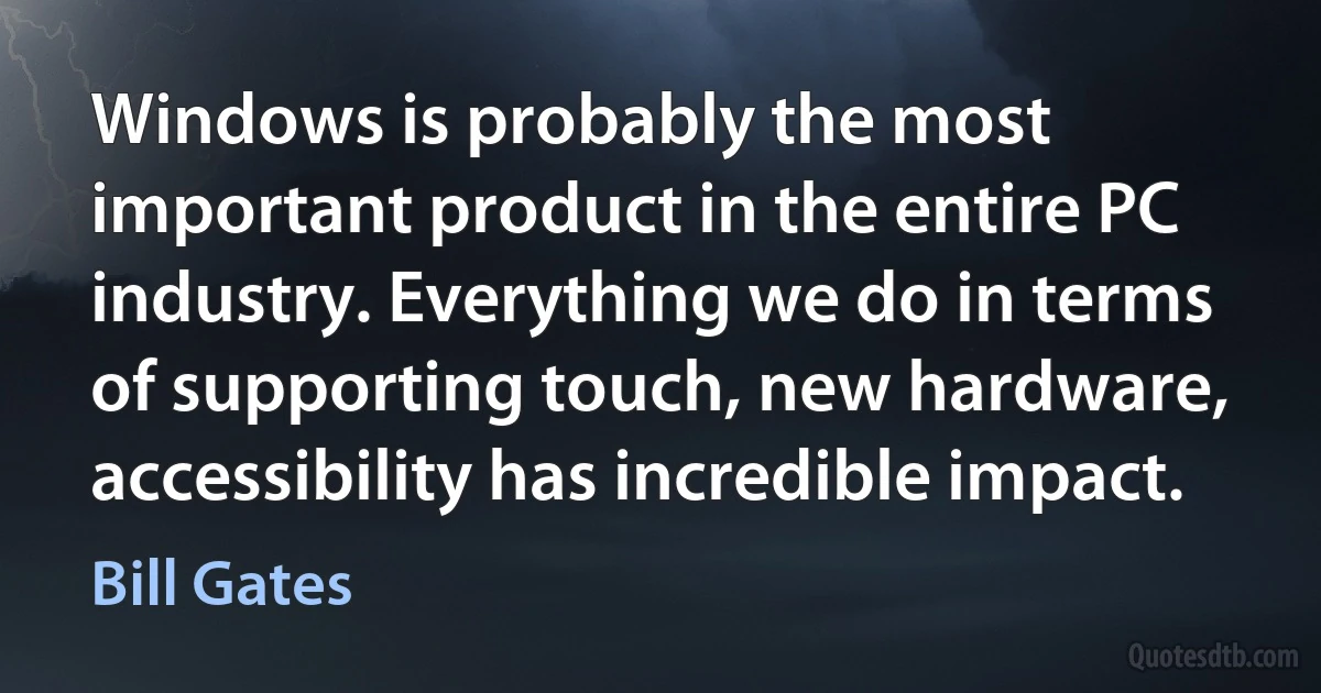 Windows is probably the most important product in the entire PC industry. Everything we do in terms of supporting touch, new hardware, accessibility has incredible impact. (Bill Gates)