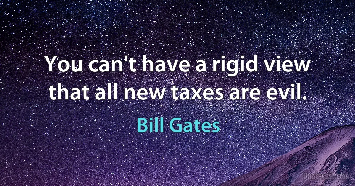 You can't have a rigid view that all new taxes are evil. (Bill Gates)