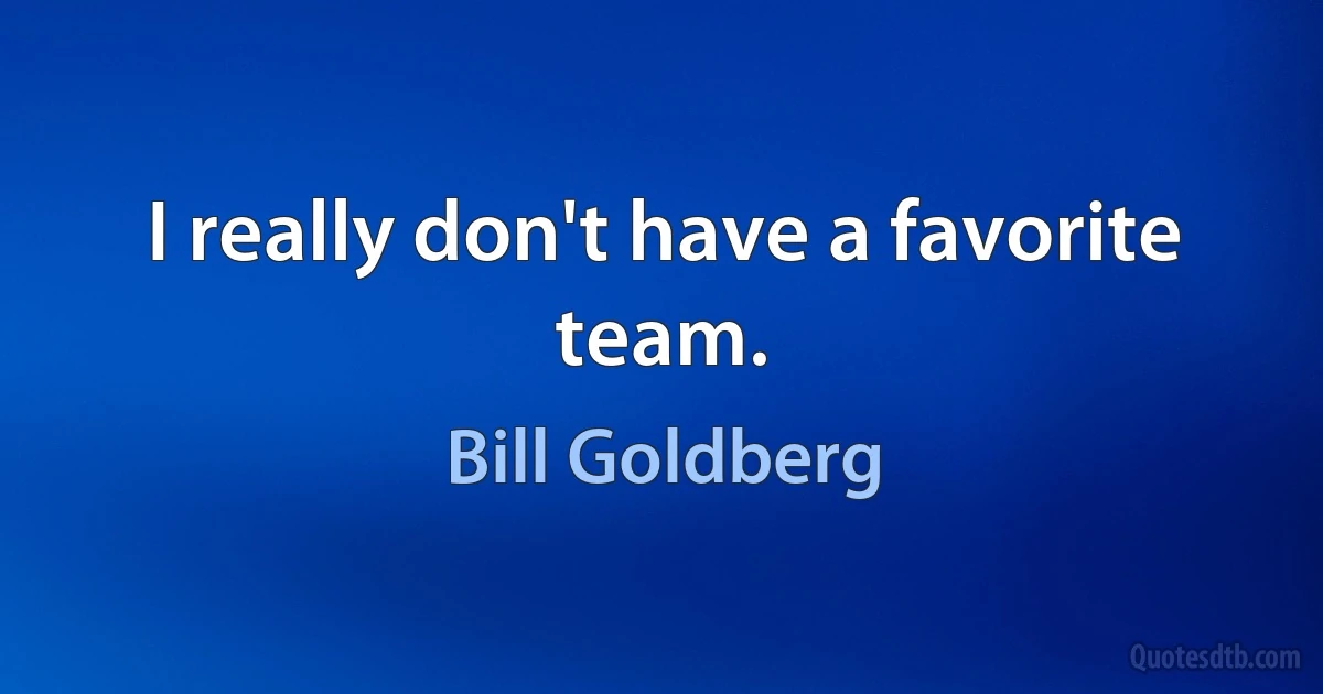 I really don't have a favorite team. (Bill Goldberg)