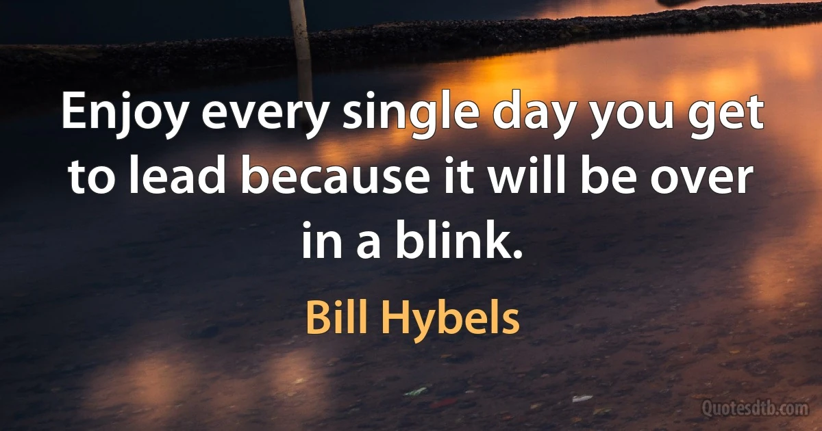 Enjoy every single day you get to lead because it will be over in a blink. (Bill Hybels)