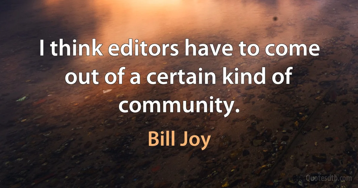 I think editors have to come out of a certain kind of community. (Bill Joy)