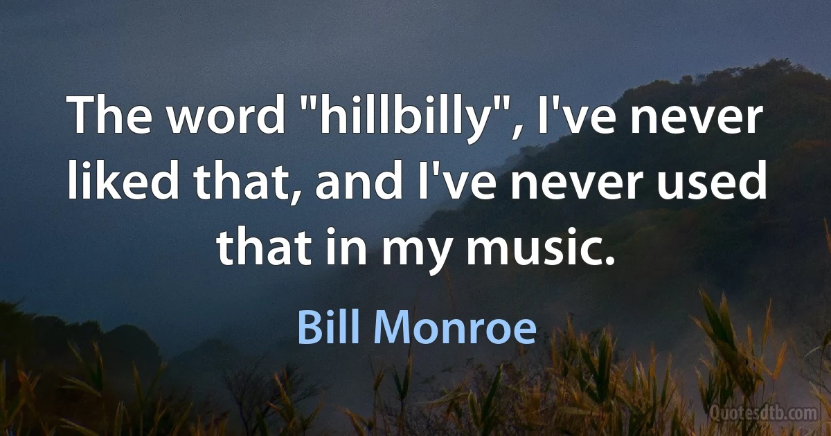 The word "hillbilly", I've never liked that, and I've never used that in my music. (Bill Monroe)