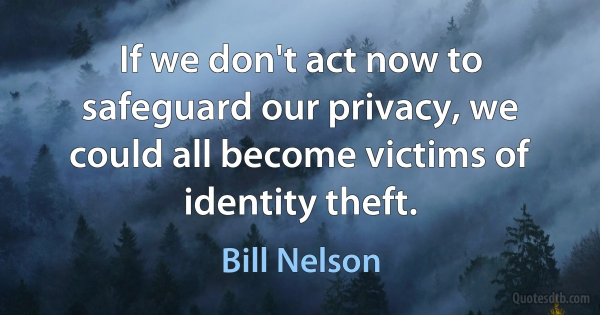 If we don't act now to safeguard our privacy, we could all become victims of identity theft. (Bill Nelson)