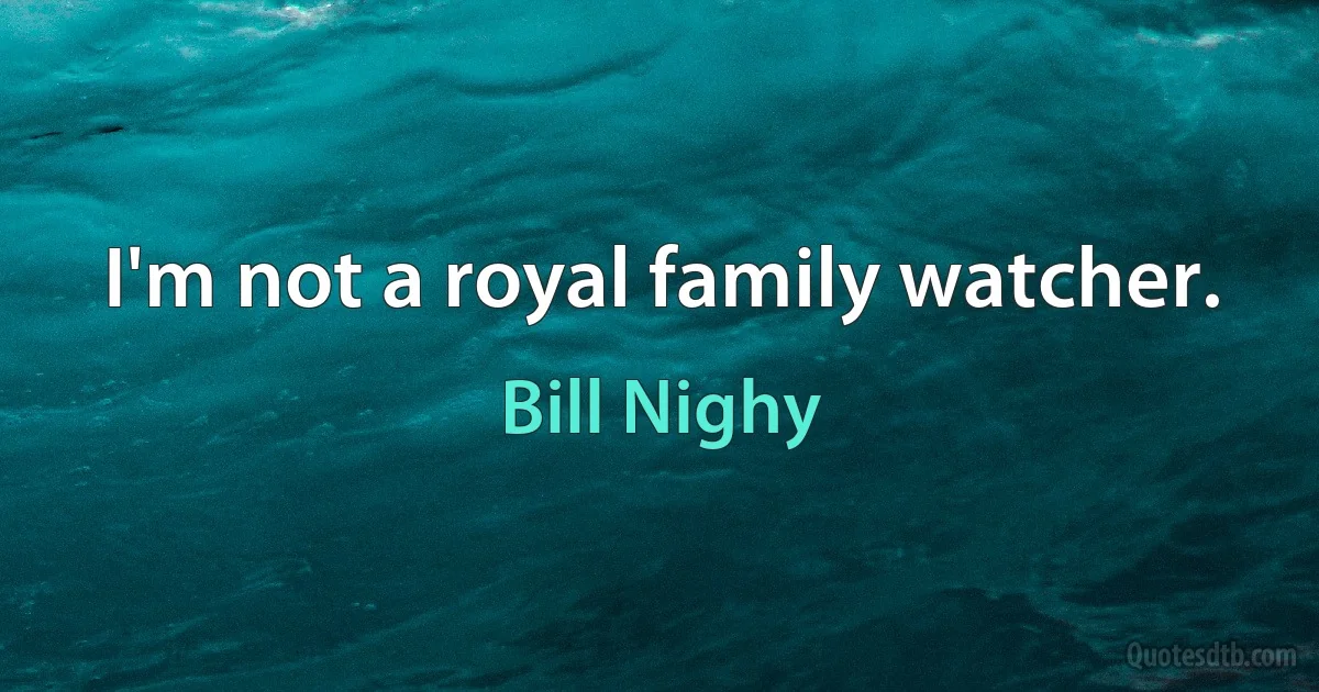 I'm not a royal family watcher. (Bill Nighy)