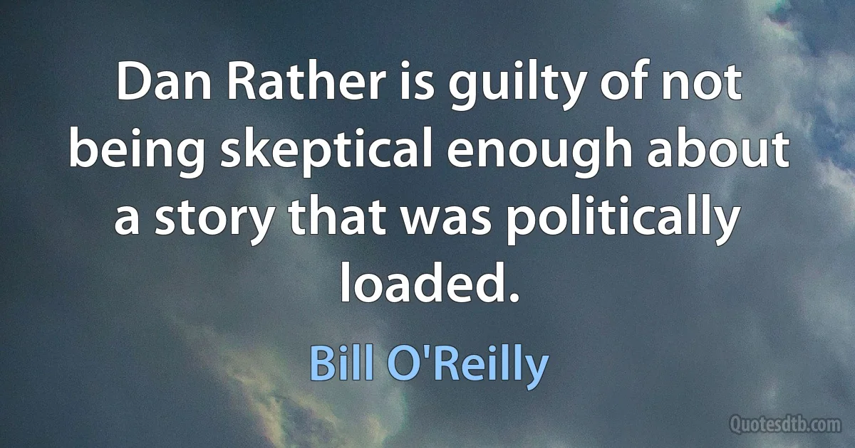 Dan Rather is guilty of not being skeptical enough about a story that was politically loaded. (Bill O'Reilly)